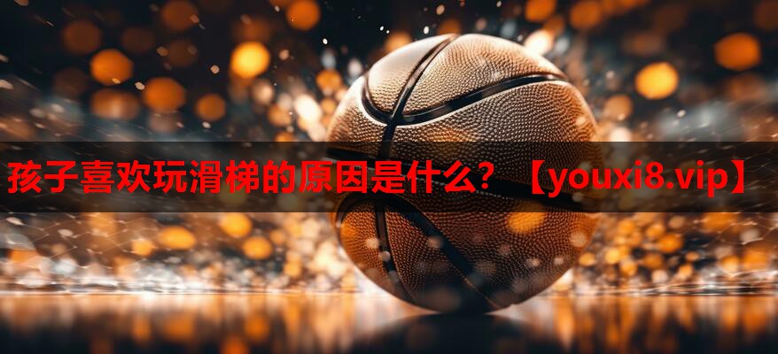 孩子喜欢玩滑梯的原因是什么？