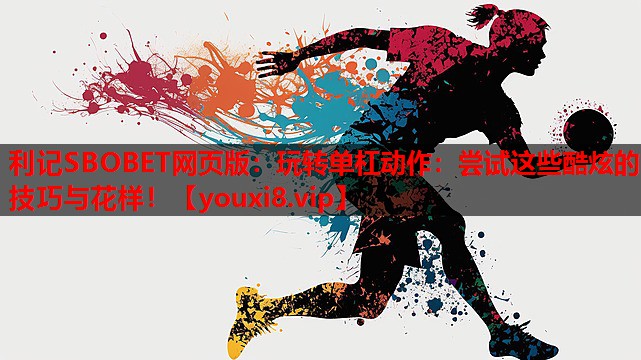 利记SBOBET网页版：玩转单杠动作：尝试这些酷炫的技巧与花样！