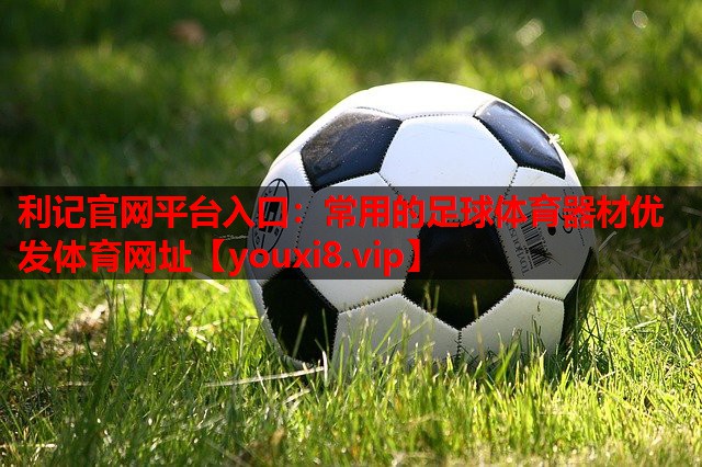 利记官网平台入口：常用的足球体育器材优发体育网址