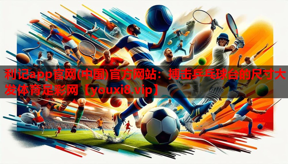 利记app官网(中国)官方网站：搏击乒乓球台的尺寸大发体育足彩网