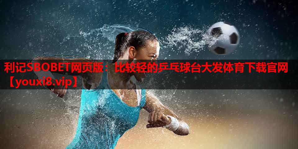 利记SBOBET网页版：比较轻的乒乓球台大发体育下载官网