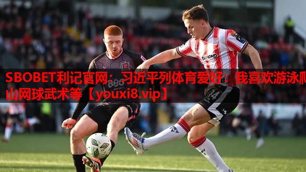 SBOBET利记官网：习近平列体育爱好：我喜欢游泳爬山网球武术等