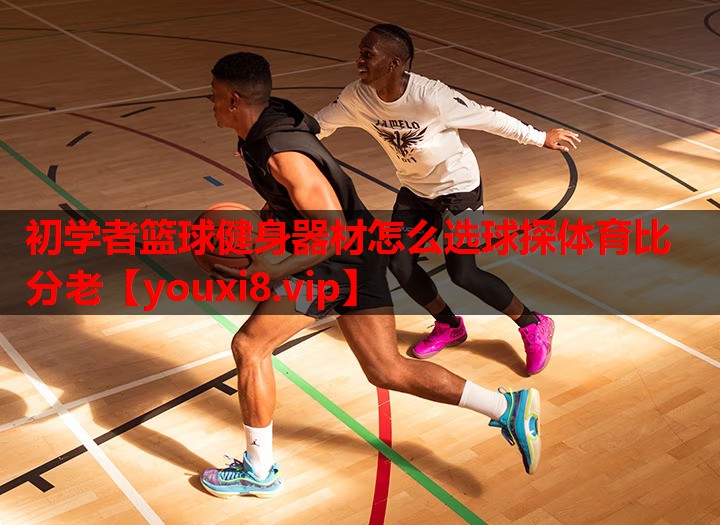 初学者篮球健身器材怎么选球探体育比分老