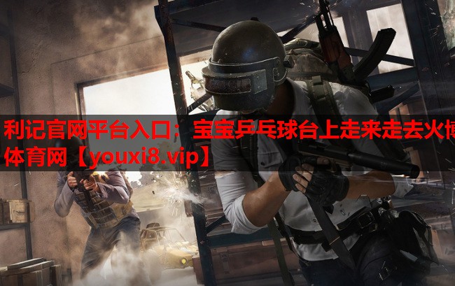 利记官网平台入口：宝宝乒乓球台上走来走去火博体育网