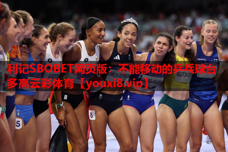 利记SBOBET网页版：不能移动的乒乓球台多高云彩体育