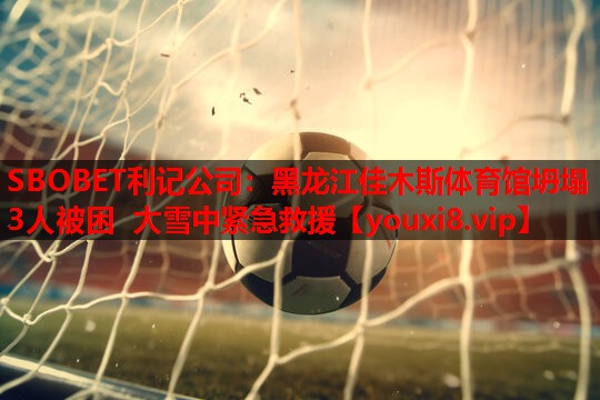 SBOBET利记公司：黑龙江佳木斯体育馆坍塌 3人被困 大雪中紧急救援