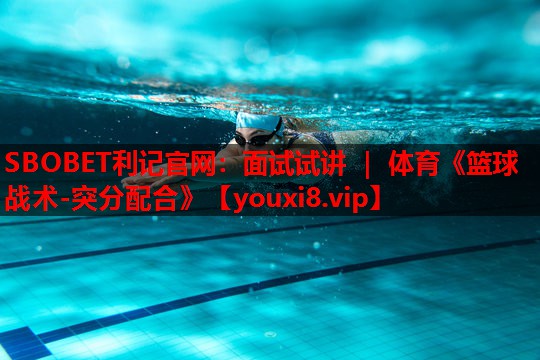 SBOBET利记官网：面试试讲 ｜ 体育《篮球战术-突分配合》