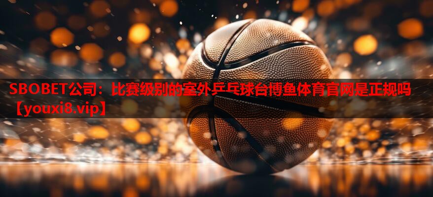 SBOBET公司：比赛级别的室外乒乓球台博鱼体育官网是正规吗