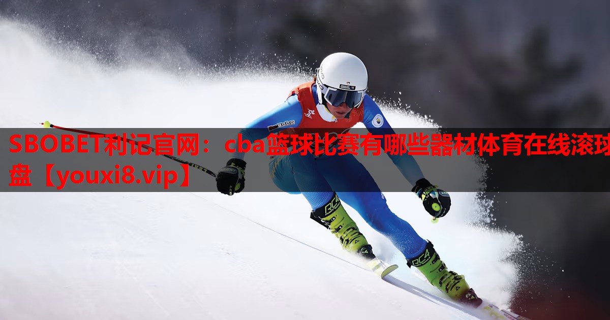 SBOBET利记官网：cba篮球比赛有哪些器材体育在线滚球盘