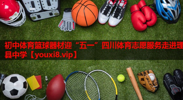 初中体育篮球器材迎“五一”四川体育志愿服务走进理县中学