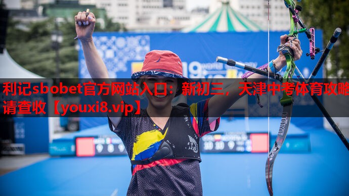 利记sbobet官方网站入口：新初三，天津中考体育攻略请查收