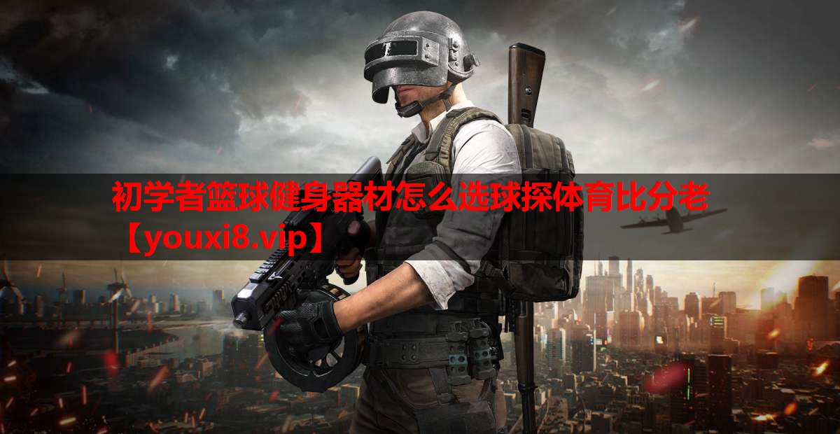 初学者篮球健身器材怎么选球探体育比分老
