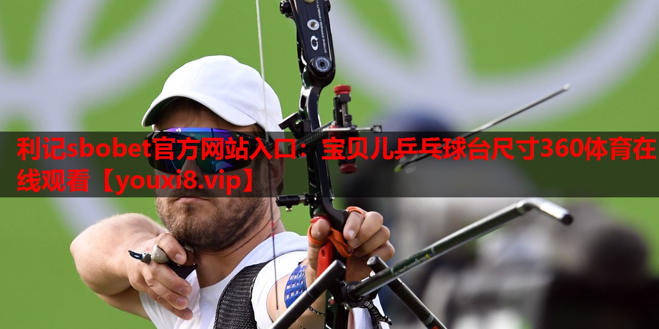 利记sbobet官方网站入口：宝贝儿乒乓球台尺寸360体育在线观看