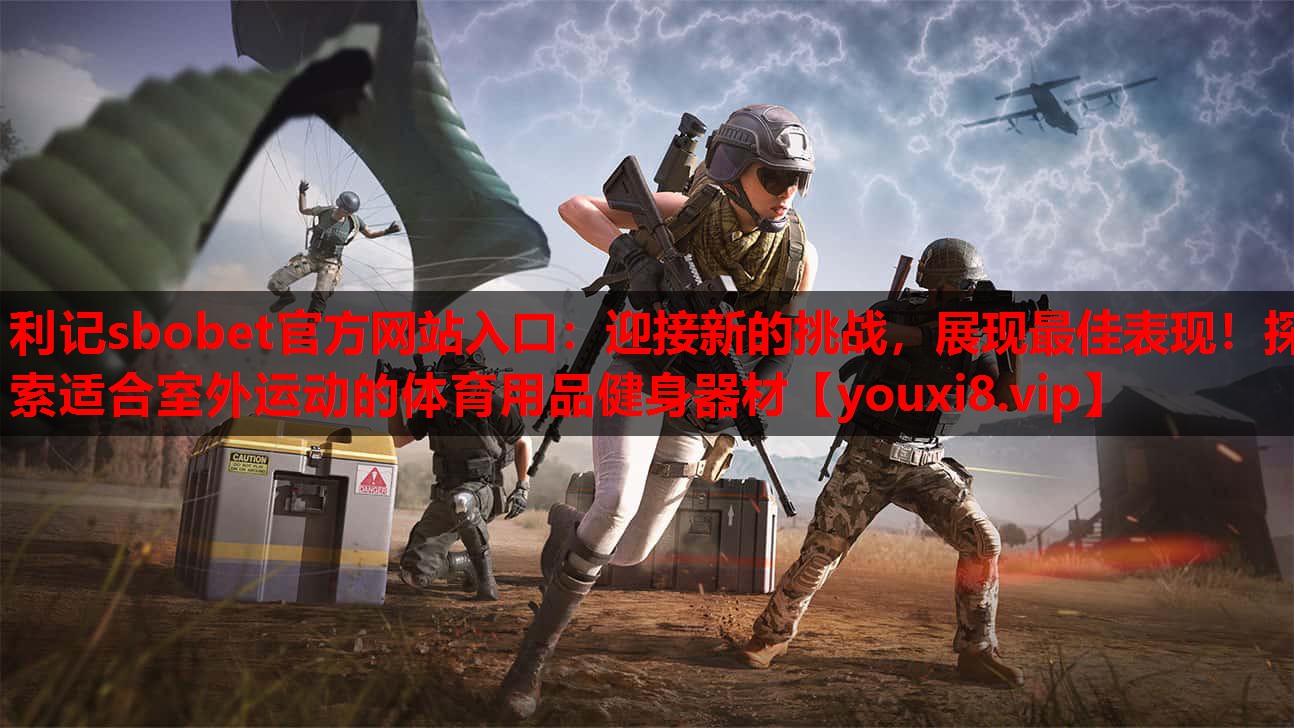 利记sbobet官方网站入口：迎接新的挑战，展现最佳表现！探索适合室外运动的体育用品健身器材
