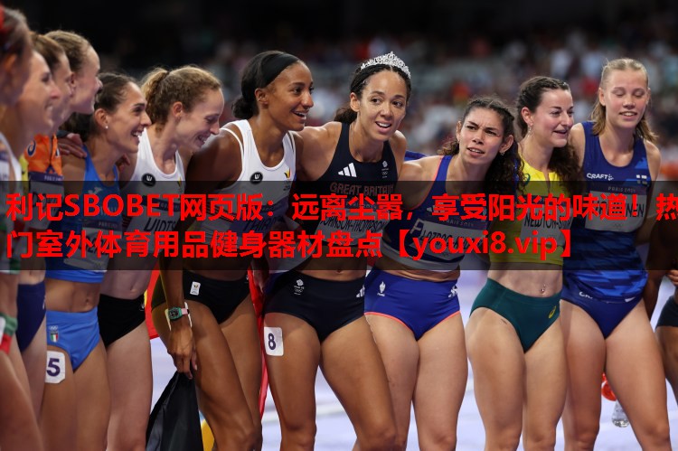 利记SBOBET网页版：远离尘嚣，享受阳光的味道！热门室外体育用品健身器材盘点