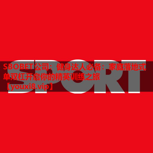 SBOBET公司：健身达人必备：家庭落地式单双杠开启你的精英训练之旅