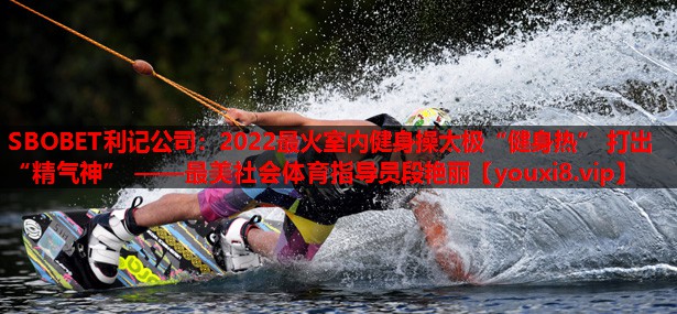 2022最火室内健身操太极“健身热” 打出“精气神” ——最美社会体育指导员段艳丽 2022最火室内健身操太极“健身热” 打出“精气神” ——最美社会体育指导员段艳丽