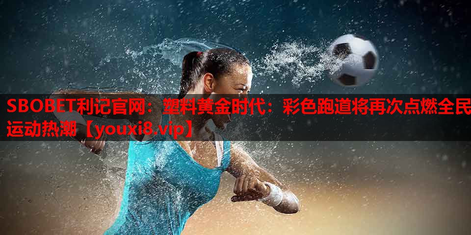 塑料黄金时代：彩色跑道将再次点燃全民运动热潮