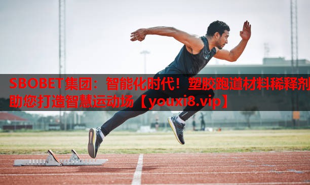 智能化时代!塑胶跑道材料稀释剂助您打造智慧运动场 智能化时代!塑胶跑道材料稀释剂助您打造智慧运动场